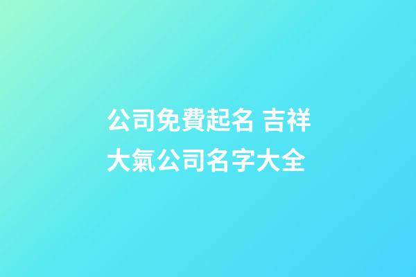 公司免費起名 吉祥大氣公司名字大全-第1張-公司起名-玄機派